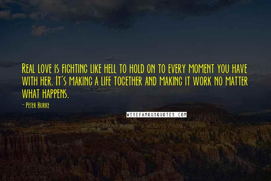 Peter Burke Quotes: Real love is fighting like hell to hold on to every moment you have with her. It's making a life together and making it work no matter what happens.