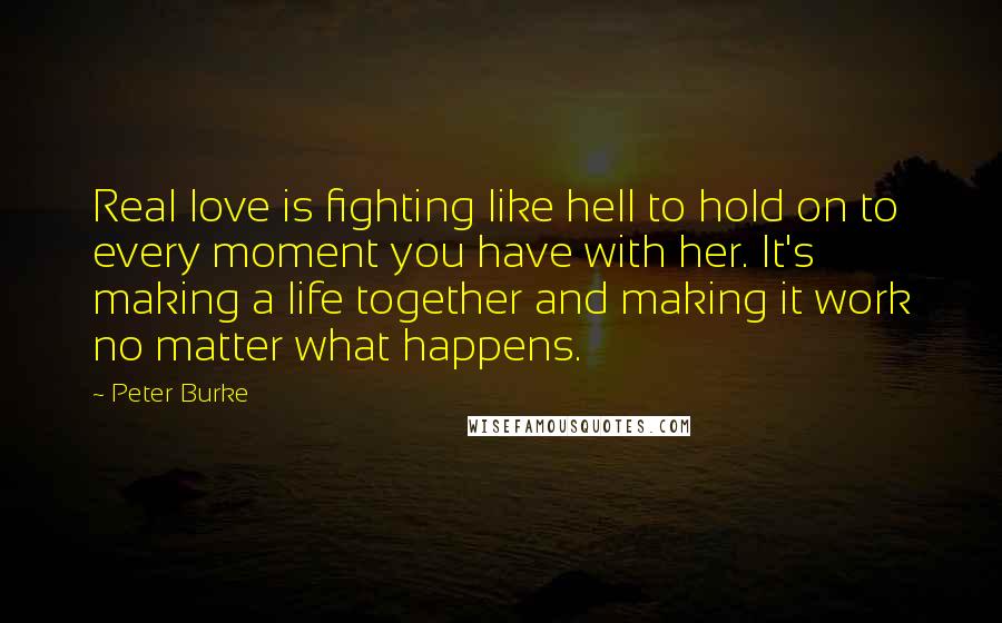 Peter Burke Quotes: Real love is fighting like hell to hold on to every moment you have with her. It's making a life together and making it work no matter what happens.