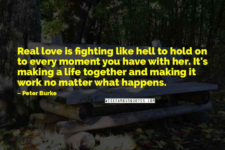 Peter Burke Quotes: Real love is fighting like hell to hold on to every moment you have with her. It's making a life together and making it work no matter what happens.