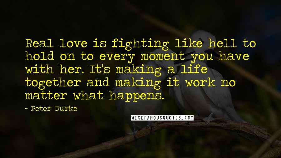 Peter Burke Quotes: Real love is fighting like hell to hold on to every moment you have with her. It's making a life together and making it work no matter what happens.