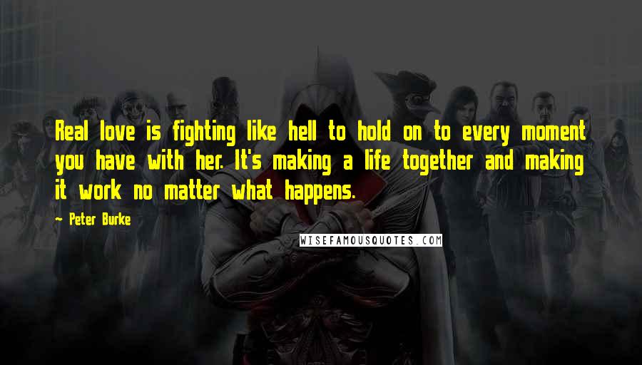 Peter Burke Quotes: Real love is fighting like hell to hold on to every moment you have with her. It's making a life together and making it work no matter what happens.