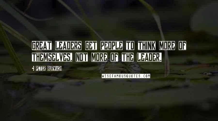 Peter Burwash Quotes: Great leaders get people to think more of themselves, not more of the leader.