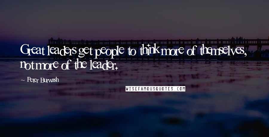 Peter Burwash Quotes: Great leaders get people to think more of themselves, not more of the leader.