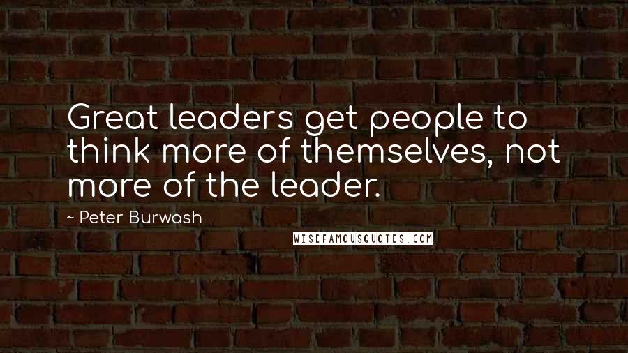 Peter Burwash Quotes: Great leaders get people to think more of themselves, not more of the leader.