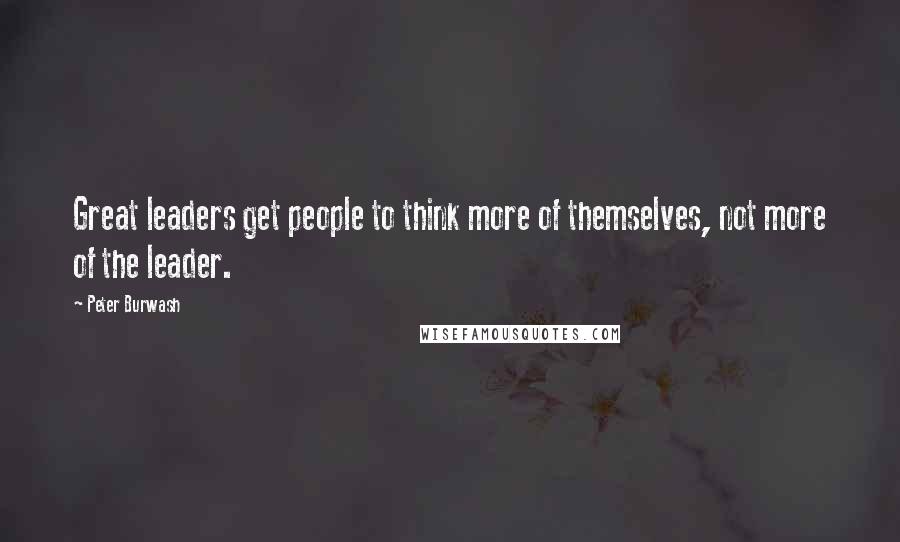 Peter Burwash Quotes: Great leaders get people to think more of themselves, not more of the leader.