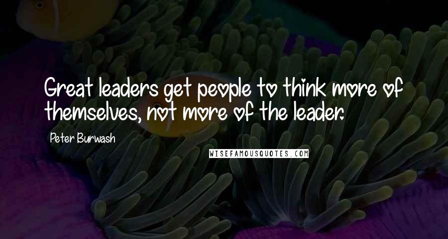 Peter Burwash Quotes: Great leaders get people to think more of themselves, not more of the leader.