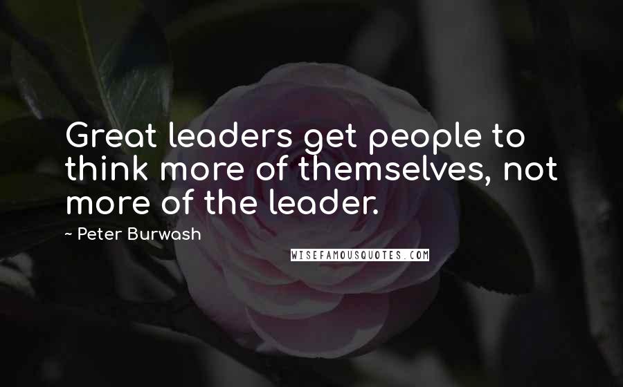 Peter Burwash Quotes: Great leaders get people to think more of themselves, not more of the leader.