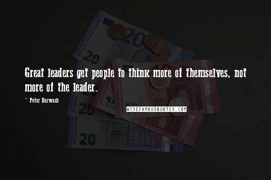 Peter Burwash Quotes: Great leaders get people to think more of themselves, not more of the leader.