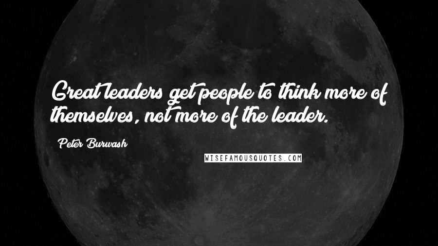 Peter Burwash Quotes: Great leaders get people to think more of themselves, not more of the leader.