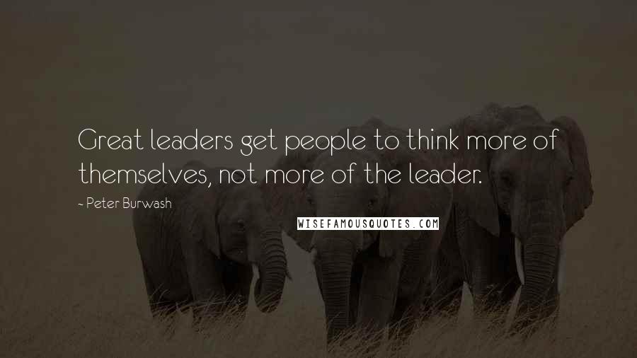 Peter Burwash Quotes: Great leaders get people to think more of themselves, not more of the leader.