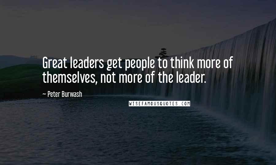 Peter Burwash Quotes: Great leaders get people to think more of themselves, not more of the leader.