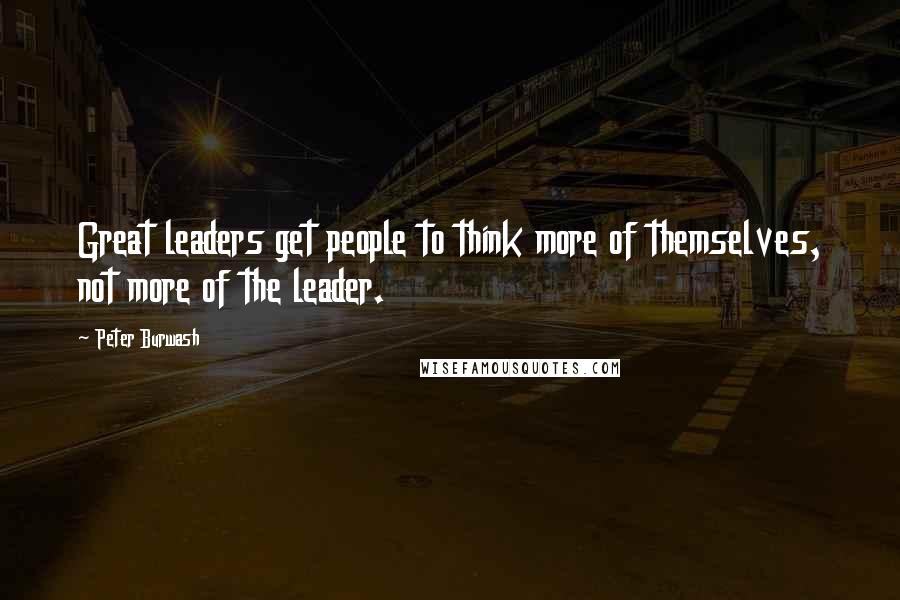 Peter Burwash Quotes: Great leaders get people to think more of themselves, not more of the leader.