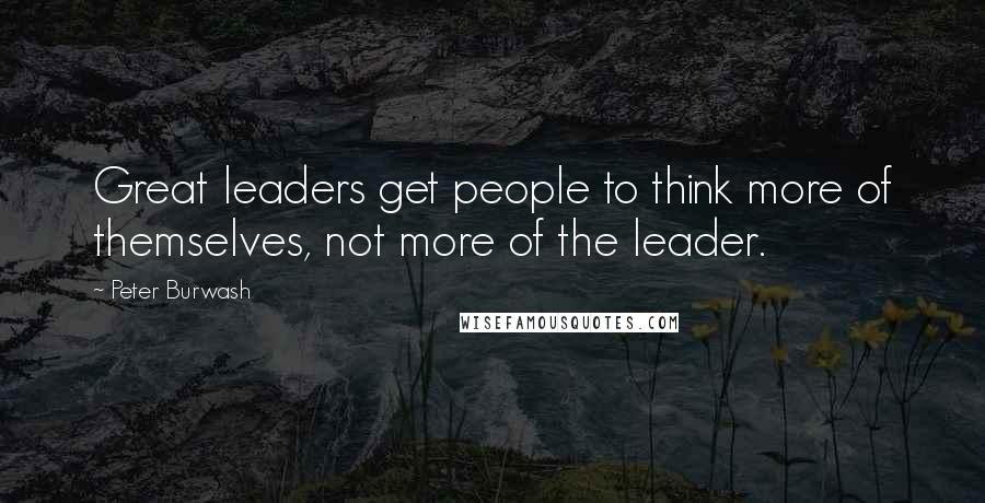 Peter Burwash Quotes: Great leaders get people to think more of themselves, not more of the leader.