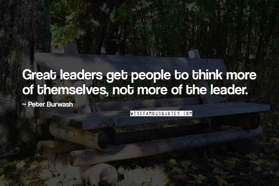 Peter Burwash Quotes: Great leaders get people to think more of themselves, not more of the leader.
