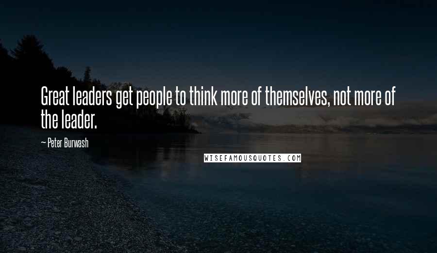 Peter Burwash Quotes: Great leaders get people to think more of themselves, not more of the leader.