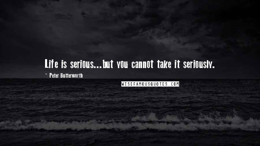 Peter Butterworth Quotes: Life is serious...but you cannot take it seriously.