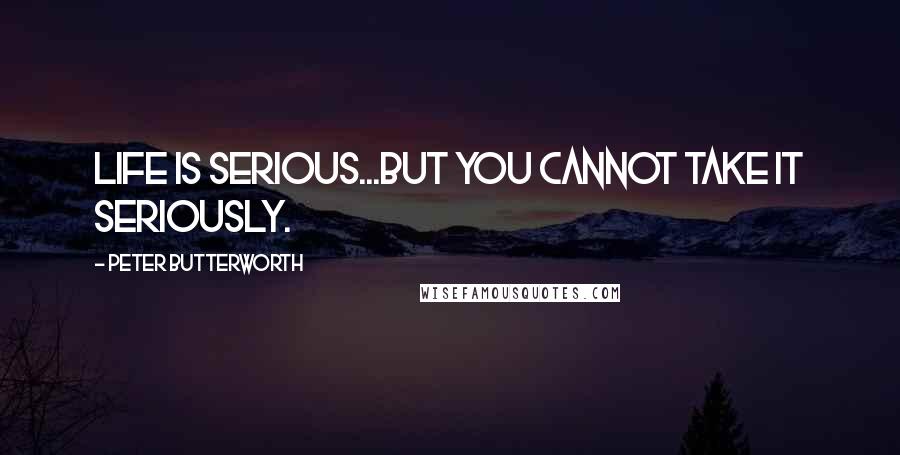 Peter Butterworth Quotes: Life is serious...but you cannot take it seriously.