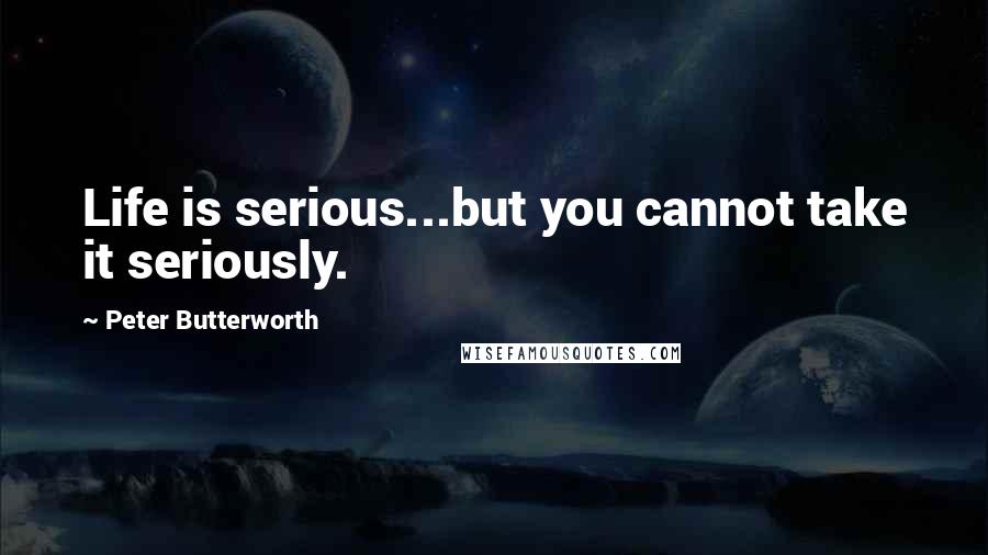 Peter Butterworth Quotes: Life is serious...but you cannot take it seriously.