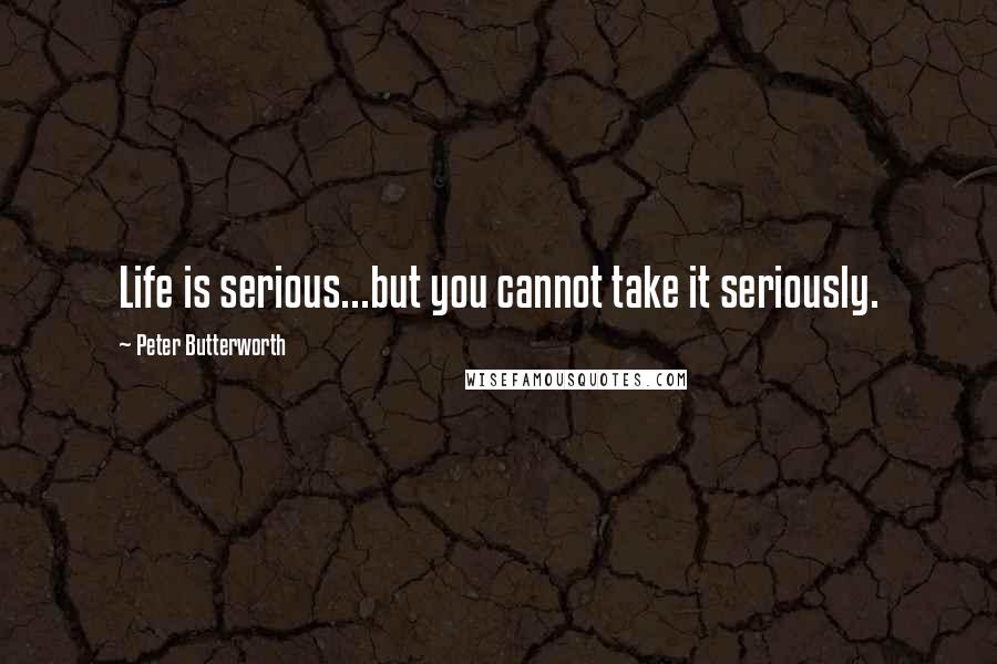 Peter Butterworth Quotes: Life is serious...but you cannot take it seriously.