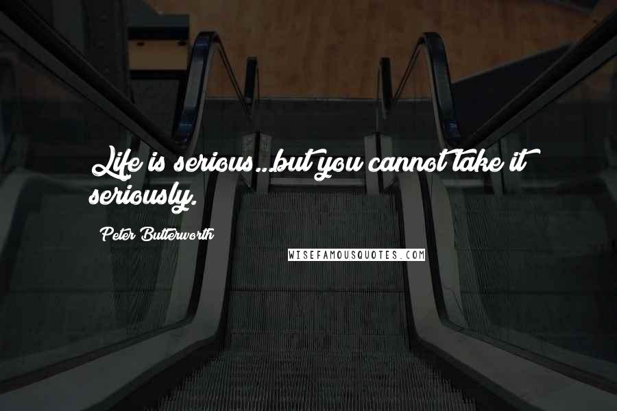 Peter Butterworth Quotes: Life is serious...but you cannot take it seriously.