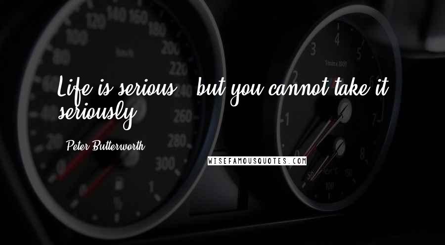 Peter Butterworth Quotes: Life is serious...but you cannot take it seriously.