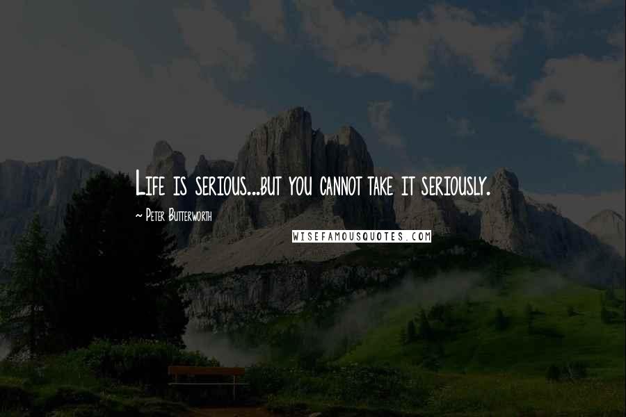 Peter Butterworth Quotes: Life is serious...but you cannot take it seriously.