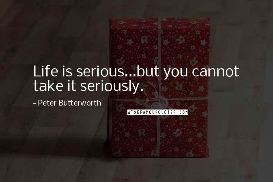 Peter Butterworth Quotes: Life is serious...but you cannot take it seriously.