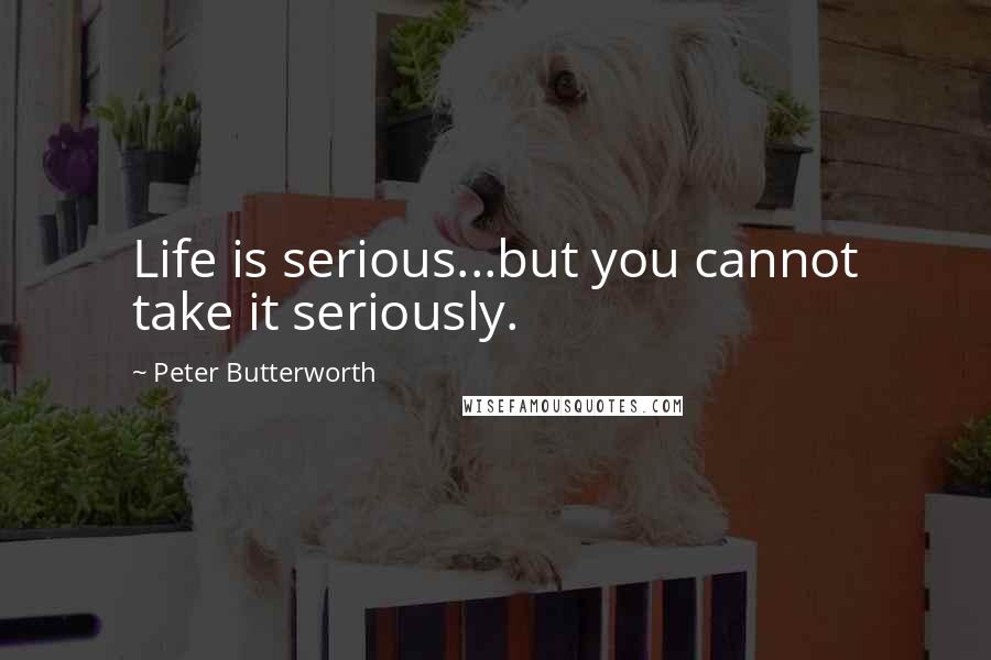 Peter Butterworth Quotes: Life is serious...but you cannot take it seriously.