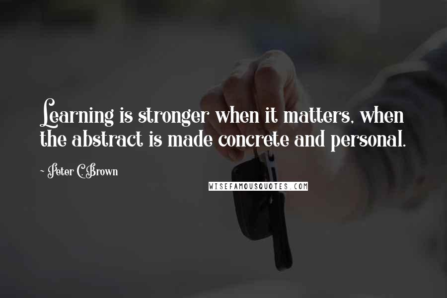 Peter C. Brown Quotes: Learning is stronger when it matters, when the abstract is made concrete and personal.