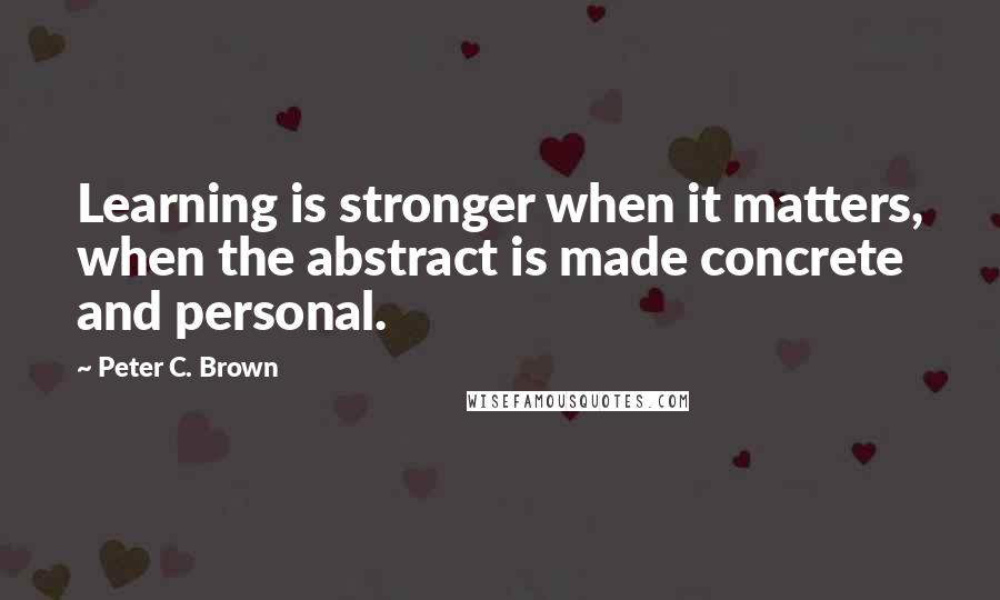 Peter C. Brown Quotes: Learning is stronger when it matters, when the abstract is made concrete and personal.