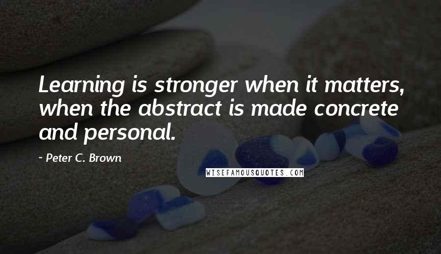 Peter C. Brown Quotes: Learning is stronger when it matters, when the abstract is made concrete and personal.