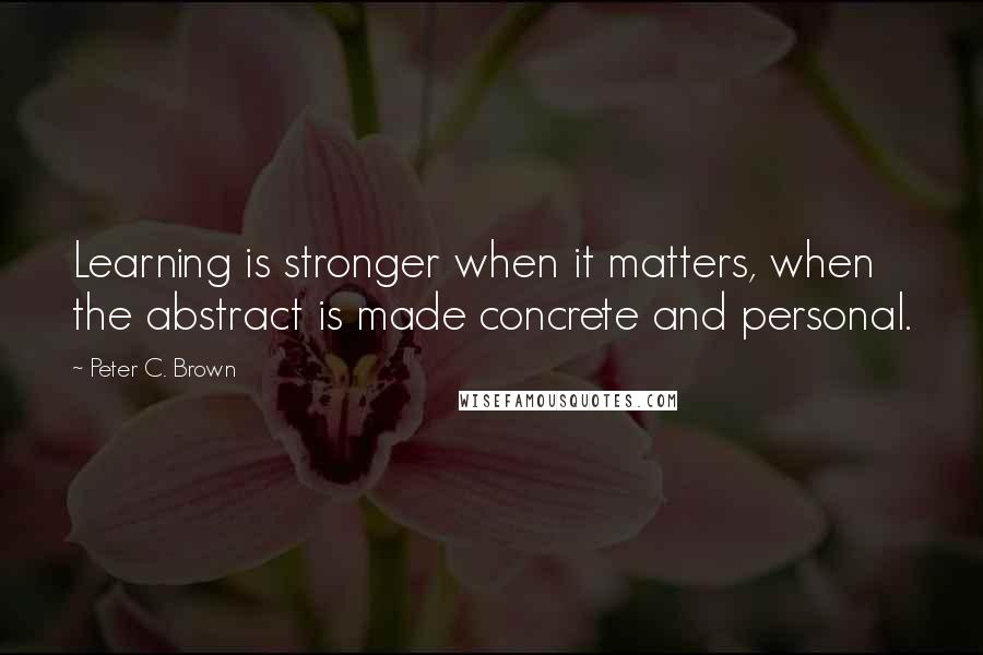 Peter C. Brown Quotes: Learning is stronger when it matters, when the abstract is made concrete and personal.