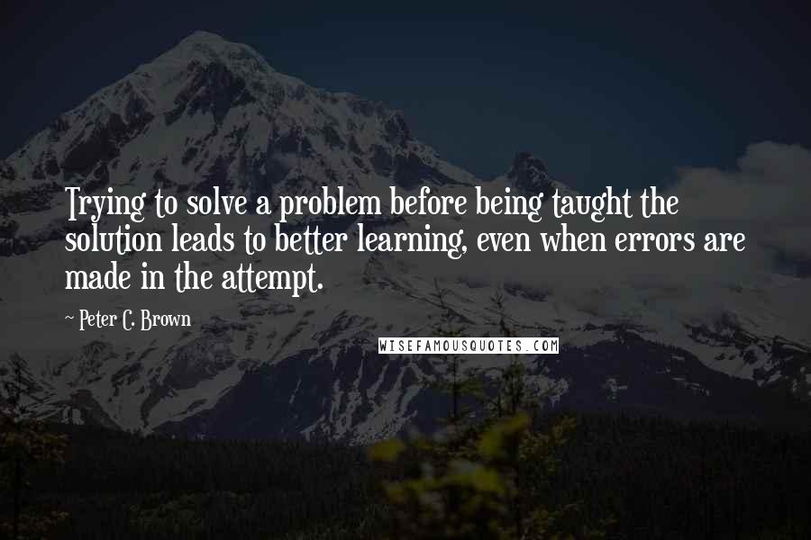 Peter C. Brown Quotes: Trying to solve a problem before being taught the solution leads to better learning, even when errors are made in the attempt.