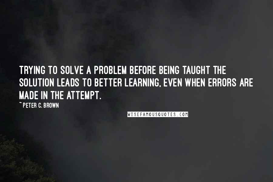 Peter C. Brown Quotes: Trying to solve a problem before being taught the solution leads to better learning, even when errors are made in the attempt.