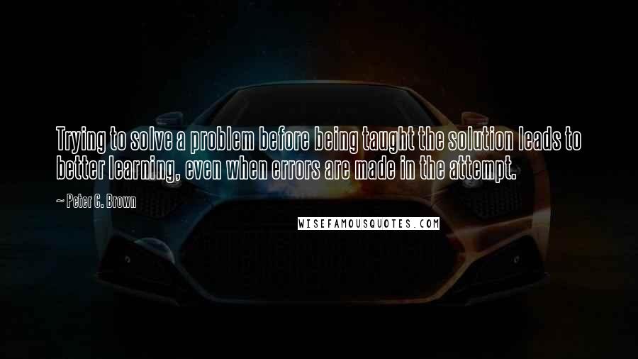 Peter C. Brown Quotes: Trying to solve a problem before being taught the solution leads to better learning, even when errors are made in the attempt.