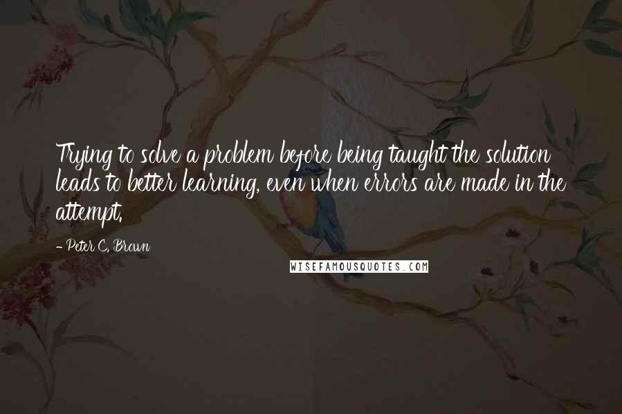 Peter C. Brown Quotes: Trying to solve a problem before being taught the solution leads to better learning, even when errors are made in the attempt.