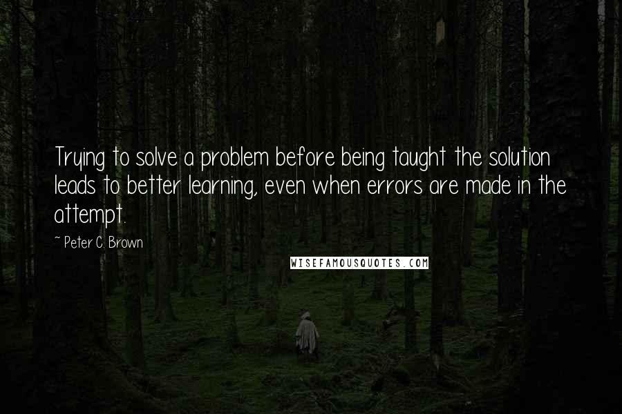 Peter C. Brown Quotes: Trying to solve a problem before being taught the solution leads to better learning, even when errors are made in the attempt.