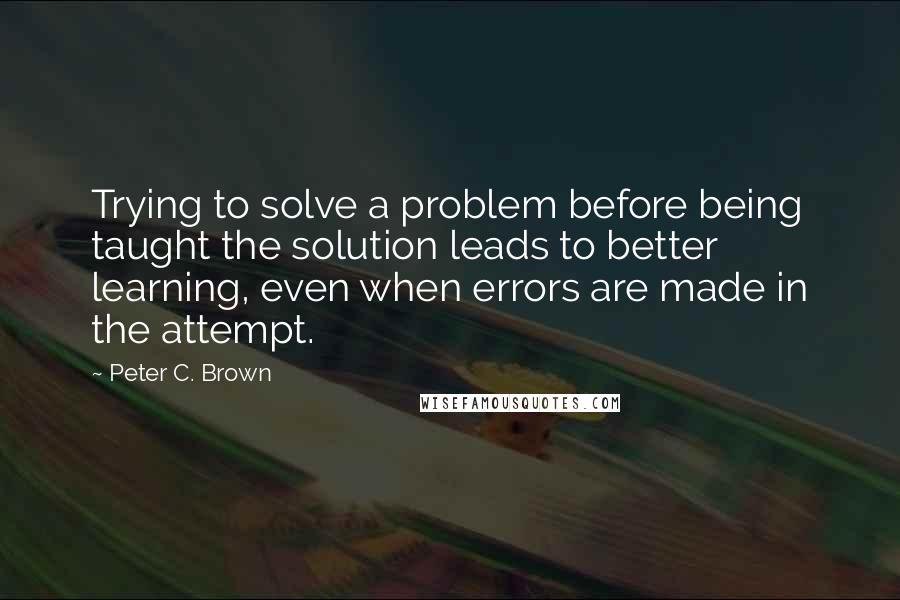 Peter C. Brown Quotes: Trying to solve a problem before being taught the solution leads to better learning, even when errors are made in the attempt.