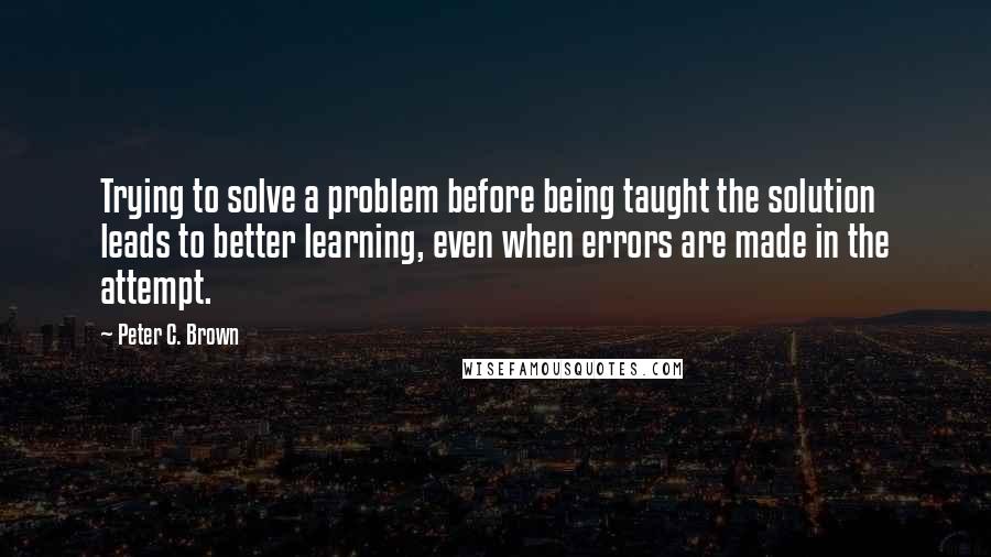 Peter C. Brown Quotes: Trying to solve a problem before being taught the solution leads to better learning, even when errors are made in the attempt.