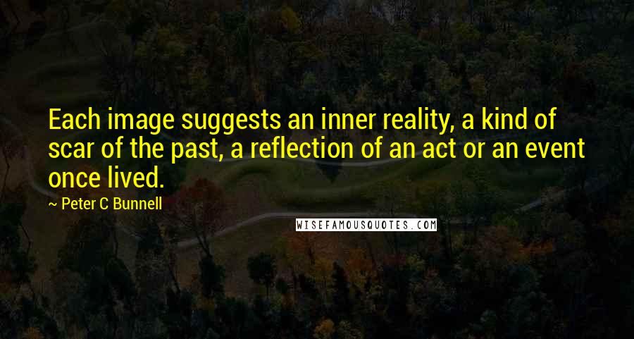 Peter C Bunnell Quotes: Each image suggests an inner reality, a kind of scar of the past, a reflection of an act or an event once lived.