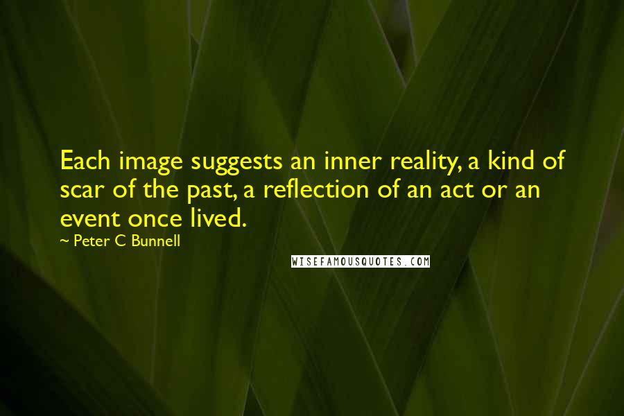 Peter C Bunnell Quotes: Each image suggests an inner reality, a kind of scar of the past, a reflection of an act or an event once lived.