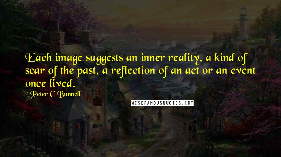 Peter C Bunnell Quotes: Each image suggests an inner reality, a kind of scar of the past, a reflection of an act or an event once lived.