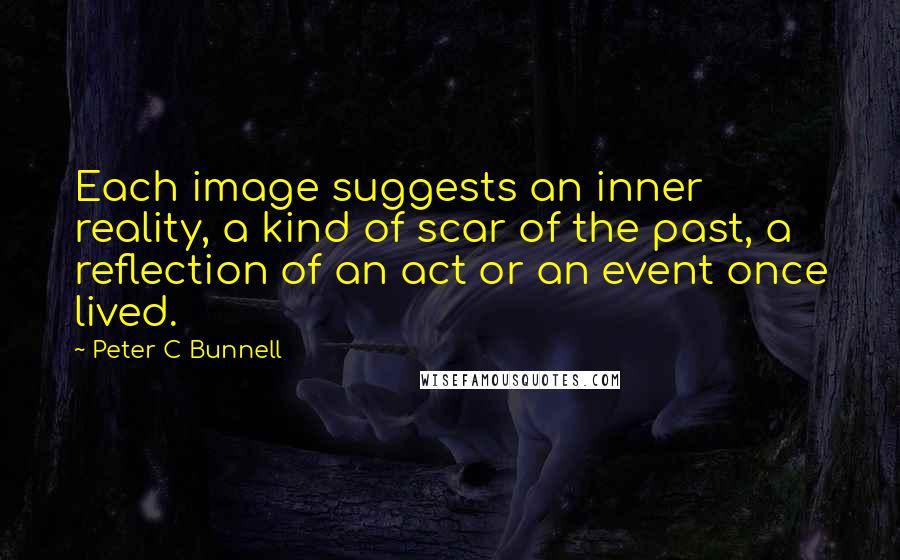 Peter C Bunnell Quotes: Each image suggests an inner reality, a kind of scar of the past, a reflection of an act or an event once lived.