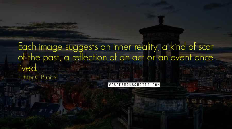 Peter C Bunnell Quotes: Each image suggests an inner reality, a kind of scar of the past, a reflection of an act or an event once lived.