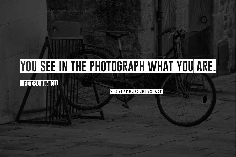 Peter C Bunnell Quotes: You see in the photograph what you are.