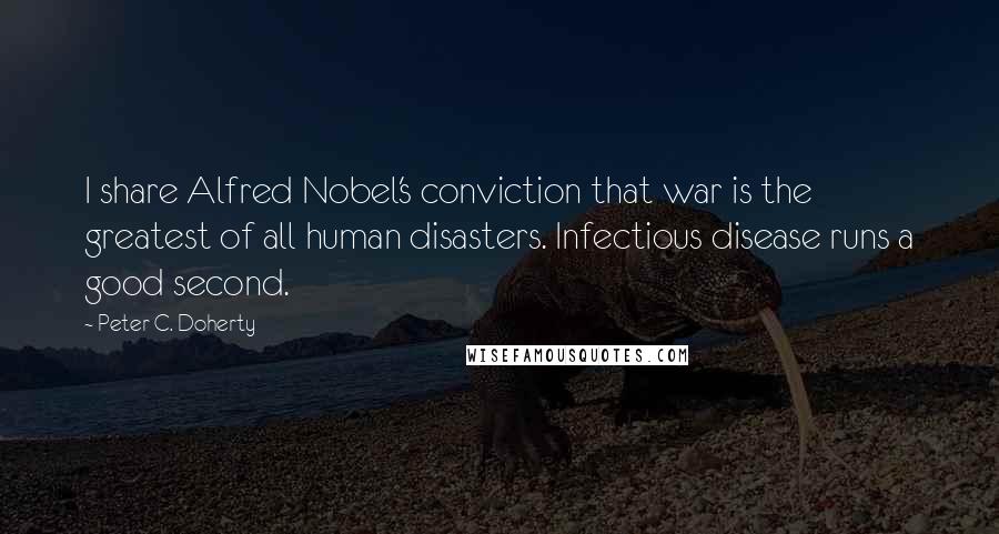 Peter C. Doherty Quotes: I share Alfred Nobel's conviction that war is the greatest of all human disasters. Infectious disease runs a good second.