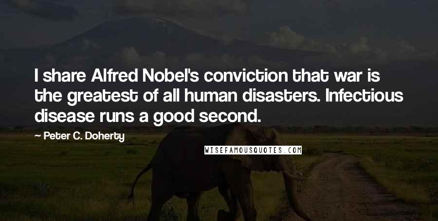 Peter C. Doherty Quotes: I share Alfred Nobel's conviction that war is the greatest of all human disasters. Infectious disease runs a good second.