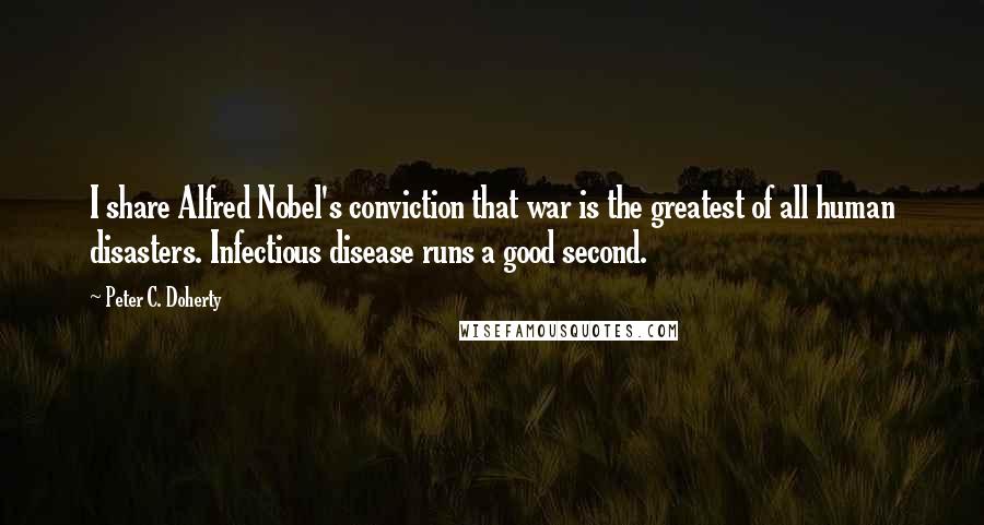 Peter C. Doherty Quotes: I share Alfred Nobel's conviction that war is the greatest of all human disasters. Infectious disease runs a good second.