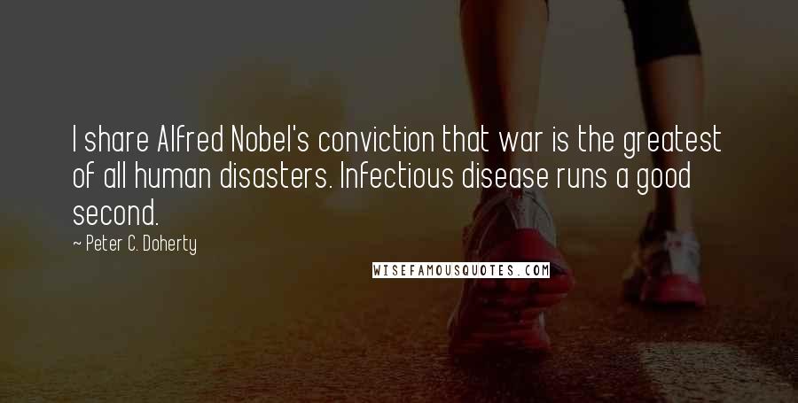Peter C. Doherty Quotes: I share Alfred Nobel's conviction that war is the greatest of all human disasters. Infectious disease runs a good second.
