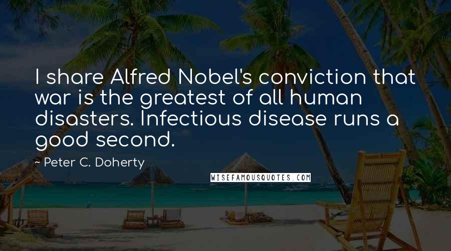 Peter C. Doherty Quotes: I share Alfred Nobel's conviction that war is the greatest of all human disasters. Infectious disease runs a good second.